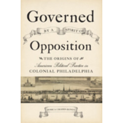 Governed by a Spirit of Opposition: The Origins of American Political Practice in Colonial Philadelphia