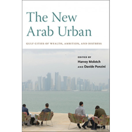 The New Arab Urban: Gulf Cities of Wealth, Ambition, and Distress