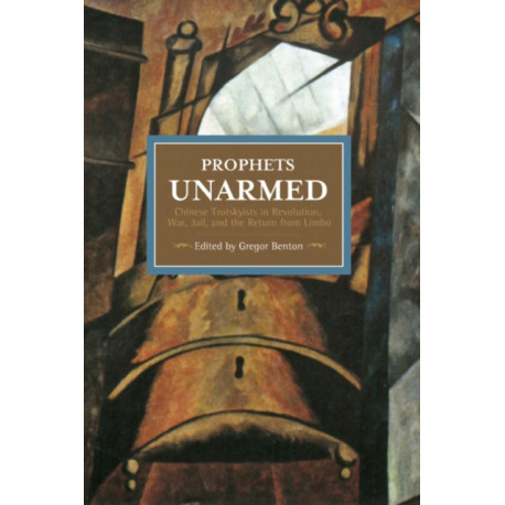 Prophets Unarmed: Chinese Trotskyists In Revolution, War, Jail, And The Return From Limbo: Historical Materialism, Volume 81