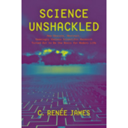 Science Unshackled: How Obscure, Abstract, Seemingly Useless Scientific Research Turned Out to Be the Basis for Modern Life