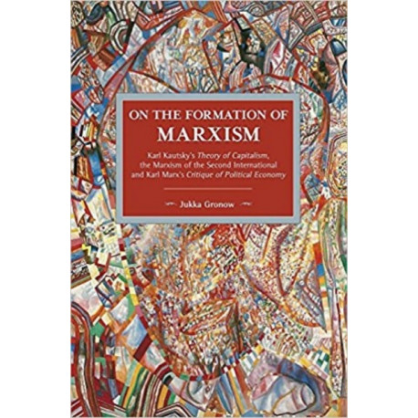 On The Formation Of Marxism: Karl Kautsky's Theory of Capitalism, the Marxism of the Second International and Karl Marx's Critique of Political..