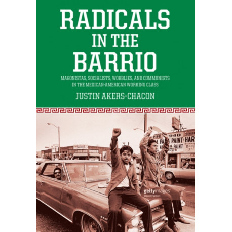 Radicals In The Barrio: Magonistas, Socialists, Wobblies, and Communists in the Mexican-American Working Class
