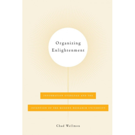 Organizing Enlightenment: Information Overload and the Invention of the Modern Research University