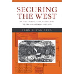 Securing the West: Politics, Public Lands, and the Fate of the Old Republic, 1785–1850