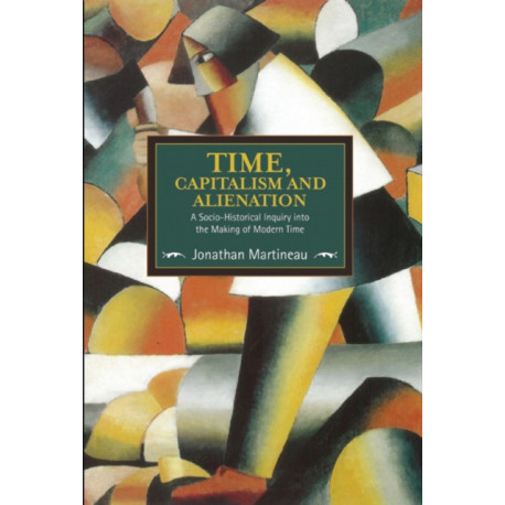 Time, Capitalism, And Alienation: A Socio-historical Inquiry Into The Making Of Modern Time: Historical Materialism, Volume 96