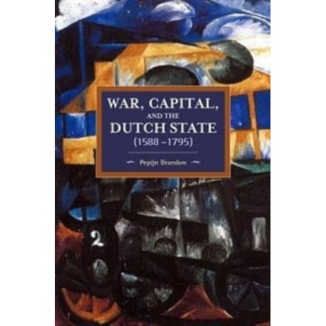 War, Capital, And The Dutch State (1588-1795): Historical Materialism Volume 101