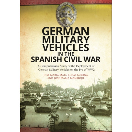 German Military Vehicles in the Spanish Civil War: A Comprehensive Study of the Deployment of German Military Vehicles on the Eve of WW2