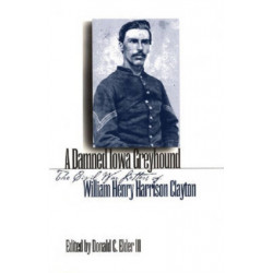 A Damned Iowa Greyhound: The Civil War Letters of William Henry Harrison Clayton