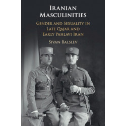 Iranian Masculinities: Gender and Sexuality in Late Qajar and Early Pahlavi Iran