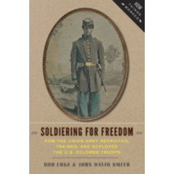 Soldiering for Freedom: How the Union Army Recruited, Trained, and Deployed the U.S. Colored Troops