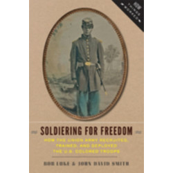 Soldiering for Freedom: How the Union Army Recruited, Trained, and Deployed the U.S. Colored Troops
