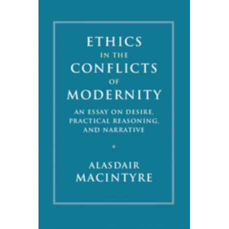 Ethics in the Conflicts of Modernity: An Essay on Desire, Practical Reasoning, and Narrative