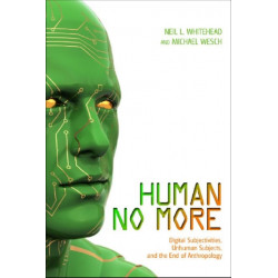 Human No More: Digital Subjectivities, Unhuman Subjects, and the End of Anthropology