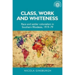 Class, Work and Whiteness: Race and Settler Colonialism in Southern Rhodesia, 1919–79