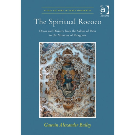 The Spiritual Rococo: Decor and Divinity from the Salons of Paris to the Missions of Patagonia