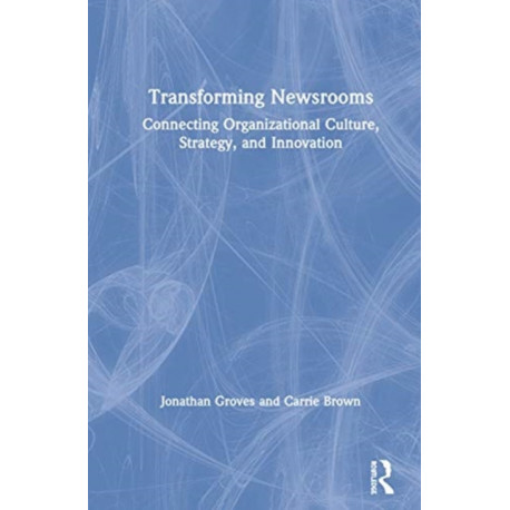 Transforming Newsrooms: Connecting Organizational Culture, Strategy, and Innovation