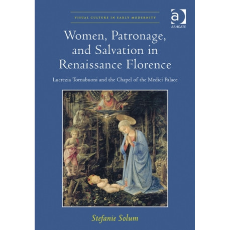 Women, Patronage, and Salvation in Renaissance Florence: Lucrezia Tornabuoni and the Chapel of the Medici Palace