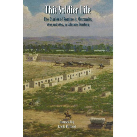 This Soldier Life: The Diaries of Romine H. Ostrander, 1863 and 1865, in Colorado Territory