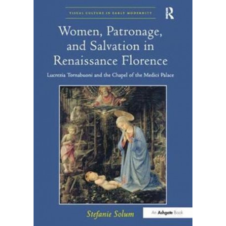 Women, Patronage, and Salvation in Renaissance Florence: Lucrezia Tornabuoni and the Chapel of the Medici Palace