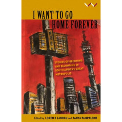 I Want to Go Home Forever: Stories of Becoming and Belonging in South Africa's Great Metropolis