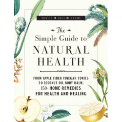 The Simple Guide to Natural Health: From Apple Cider Vinegar Tonics to Coconut Oil Body Balm, 150+ Home Remedies for Health and Healing