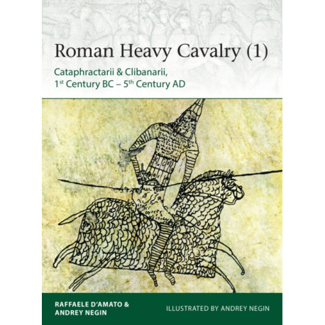 Roman Heavy Cavalry (1): Cataphractarii & Clibanarii, 1st Century BC–5th Century AD