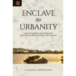 Enclave to Urbanity - Canton, Foreigners, and Architecture from the Late Eighteenth to the Early Twentieth Centuries