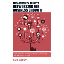 The Authority Guide to Networking for Business Growth: How to master confident, effective networking and win more business