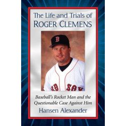 The Life and Trials of Roger Clemens: Baseball's Rocket Man and the Questionable Case Against Him