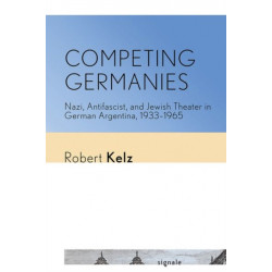 Competing Germanies: Nazi, Antifascist, and Jewish Theater in German Argentina, 1933–1965