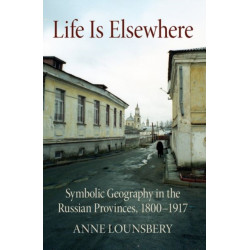 Life Is Elsewhere: Symbolic Geography in the Russian Provinces, 1800–1917
