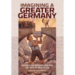 Imagining a Greater Germany: Republican Nationalism and the Idea of Anschluss