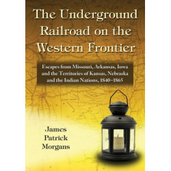 The Underground Railroad on the Western Frontier: Escapes from Missouri, Arkansas, Iowa and the Territories of Kansas, Nebraska and the Indian Nations, 1840-1865
