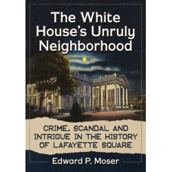 The White House's Unruly Neighborhood: Crime, Scandal and Intrigue in the History of Lafayette Square