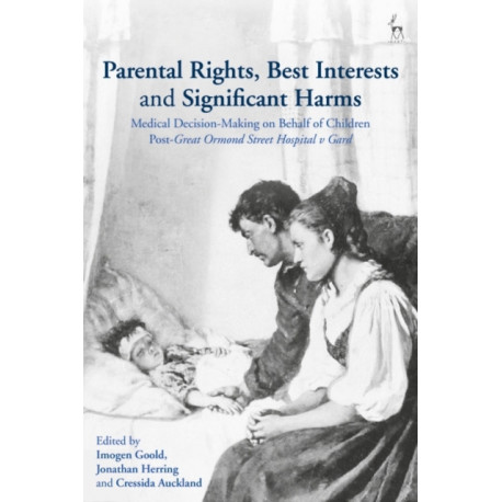 Parental Rights, Best Interests and Significant Harms: Medical Decision-Making on Behalf of Children Post-Great Ormond Street Hospital v Gard