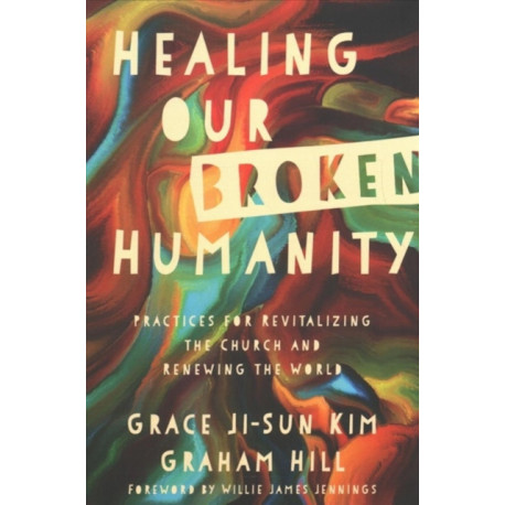 Healing Our Broken Humanity – Practices for Revitalizing the Church and Renewing the World: Practices for Revitalizing the Church and Renewing the World