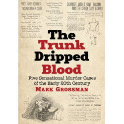 The Trunk Dripped Blood: Five Sensational Murder Cases of the Early 20th Century