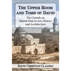 The Upper Room and Tomb of David: The History, Art and Archaeology of the Cenacle on Mount Zion