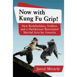 Now with Kung Fu Grip!: How Bodybuilders, Soldiers and a Hairdresser Reinvented Martial Arts for America