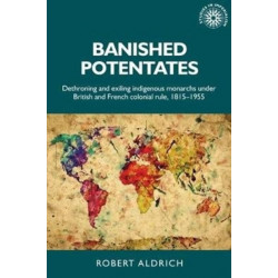 Banished Potentates: Dethroning and Exiling Indigenous Monarchs Under British and French Colonial Rule, 1815–1955