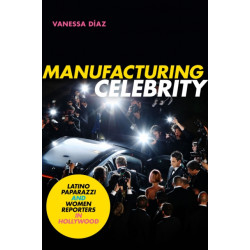 Manufacturing Celebrity: Latino Paparazzi and Women Reporters in Hollywood