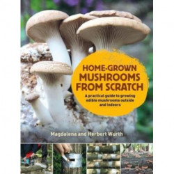 Home-Grown Mushrooms from Scratch: A Practical Guide to Growing Mushrooms Outside and Indoors