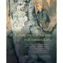 Inhabiting the Sacred in Everyday Life: How to Design a Place That Touches Your Heart, Stirs You to Consecrate and Cultivate It As Home, Dwell Intentionally Within It, Slay Monsters for It, and Let It Loose in Your Democracy