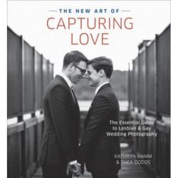 The New Art of Capturing Love, The: The Essential Guide to Lesbian and Gay Wedding Photography