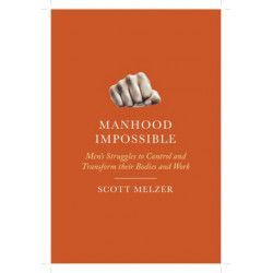 Manhood Impossible: Men's Struggles to Control and Transform Their Bodies and Work
