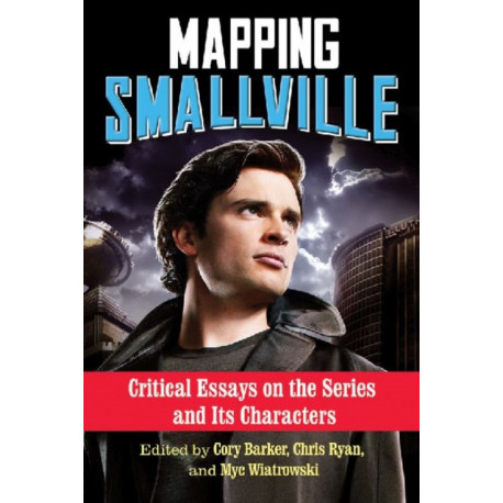 Mapping Smallville: Critical Essays on the Series and Its Characters