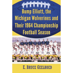 The Bump Elliott, the Michigan Wolverines and Their 1964 Championship Football Season: Bump Elliott and the Football Squad That Defied Expectations