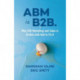 ABM is B2B.: Why B2B Marketing and Sales is Broken and How to Fix it