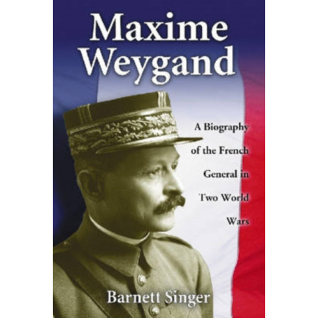 Maxime Weygand: A Biography of the French General in Two World Wars
