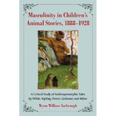 Masculinity in Children's Animal Stories, 1888-1928: A Critical Study of Anthropomorphic Tales by Wilde, Kipling, Potter, Grahame and Milne